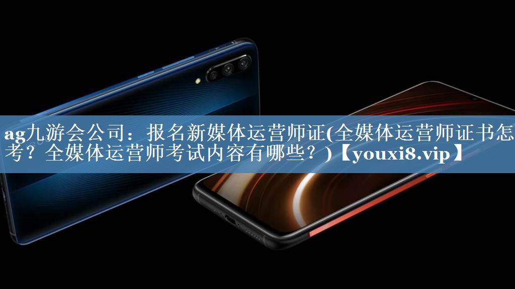報(bào)名新媒體運(yùn)營師證(全媒體運(yùn)營師證書怎么考？全媒體運(yùn)營師考試內(nèi)容有哪些？)