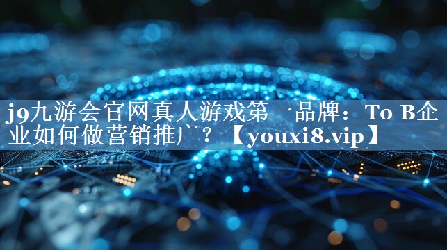 To B企業(yè)如何做營(yíng)銷推廣？