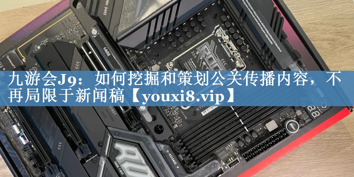 如何挖掘和策劃公關(guān)傳播內(nèi)容，不再局限于新聞稿