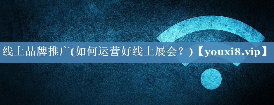 線上品牌推廣(如何運(yùn)營好線上展會(huì)？)
