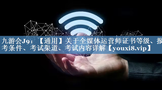 【通用】關(guān)于全媒體運(yùn)營(yíng)師證書等級(jí)、報(bào)考條件、考試渠道、考試內(nèi)容詳解