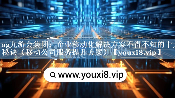 企業(yè)移動化解決方案不得不知的十大秘訣（移動公司服務提升方案）