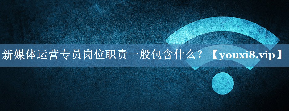 新媒體運(yùn)營專員崗位職責(zé)一般包含什么？