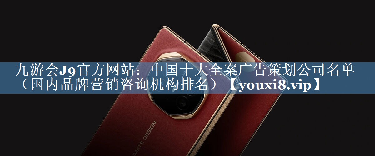 中國十大全案廣告策劃公司名單（國內(nèi)品牌營銷咨詢機構(gòu)排名）