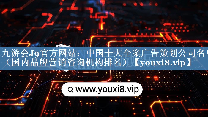 中國十大全案廣告策劃公司名單（國內(nèi)品牌營銷咨詢機構(gòu)排名）