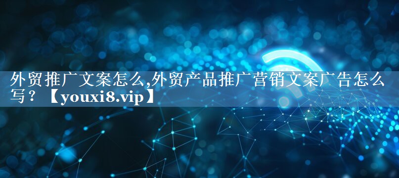 外貿(mào)推廣文案怎么,外貿(mào)產(chǎn)品推廣營(yíng)銷(xiāo)文案廣告怎么寫(xiě)？