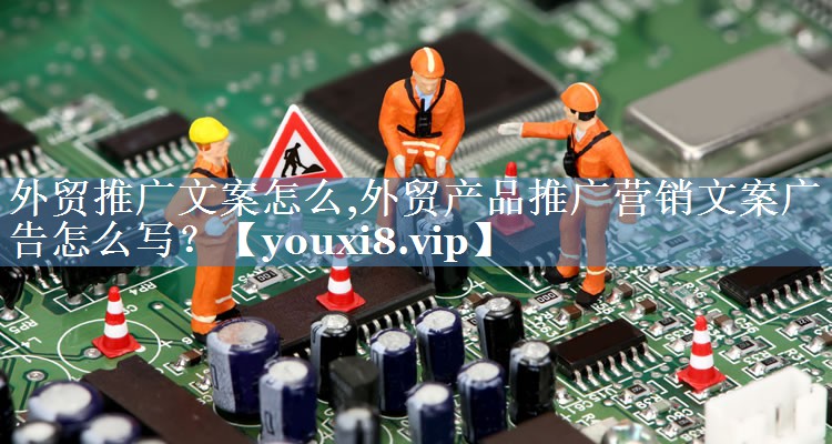 外貿(mào)推廣文案怎么,外貿(mào)產(chǎn)品推廣營(yíng)銷(xiāo)文案廣告怎么寫(xiě)？