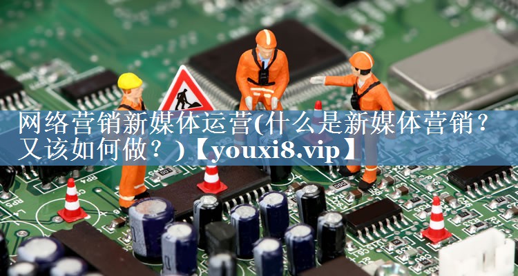 網(wǎng)絡(luò)營(yíng)銷新媒體運(yùn)營(yíng)(什么是新媒體營(yíng)銷？又該如何做？)