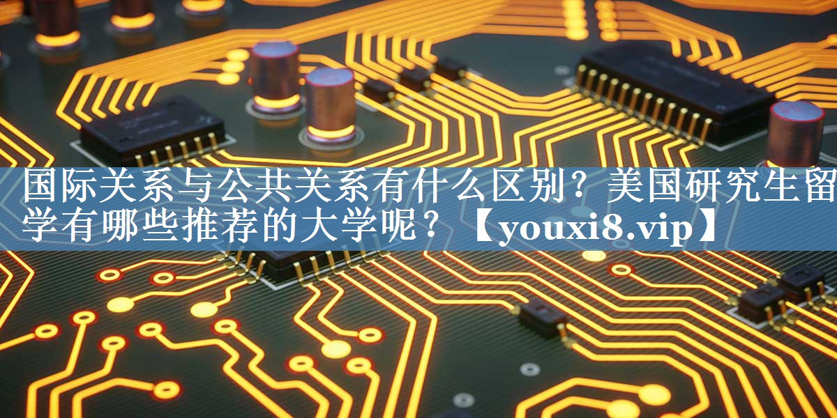 國際關(guān)系與公共關(guān)系有什么區(qū)別？美國研究生留學(xué)有哪些推薦的大學(xué)呢？