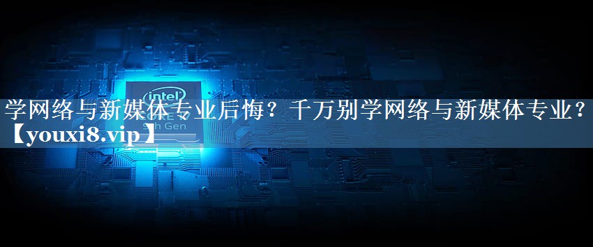 學(xué)網(wǎng)絡(luò)與新媒體專業(yè)后悔？千萬別學(xué)網(wǎng)絡(luò)與新媒體專業(yè)？