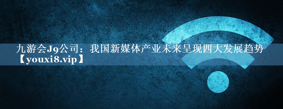 我國新媒體產(chǎn)業(yè)未來呈現(xiàn)四大發(fā)展趨勢