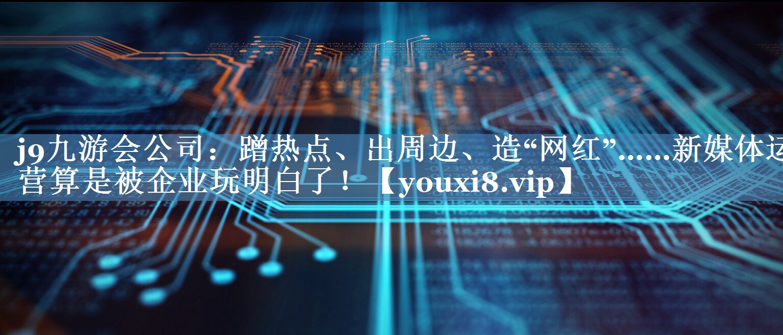 蹭熱點、出周邊、造“網(wǎng)紅”……新媒體運營算是被企業(yè)玩明白了！