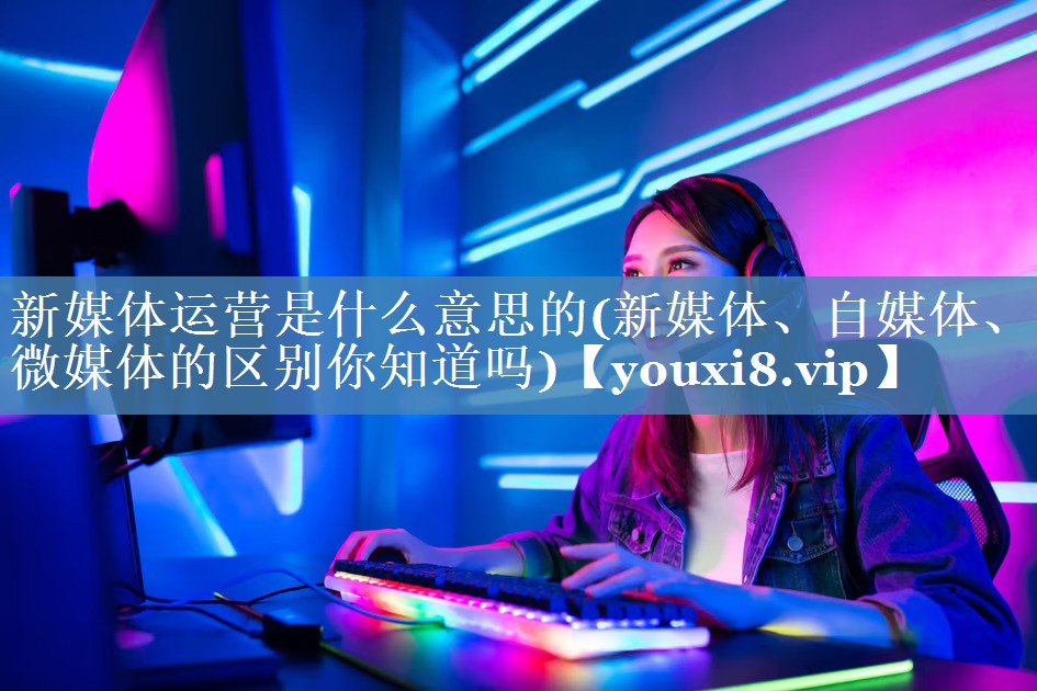 新媒體運(yùn)營(yíng)是什么意思的(新媒體、自媒體、微媒體的區(qū)別你知道嗎)
