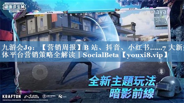 【營銷周報】B 站、抖音、小紅書……7 大新媒體平臺營銷策略全解讀｜SocialBeta