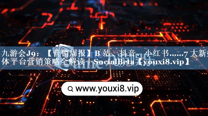 【營銷周報】B 站、抖音、小紅書……7 大新媒體平臺營銷策略全解讀｜SocialBeta
