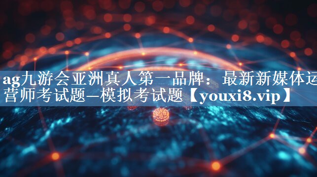 最新新媒體運(yùn)營師考試題—模擬考試題