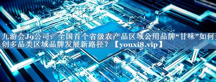 全國首個省級農(nóng)產(chǎn)品區(qū)域公用品牌“甘味”如何開創(chuàng)多品類區(qū)域品牌發(fā)展新路徑？