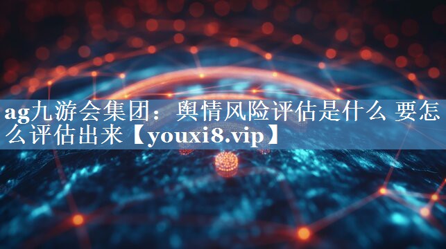 輿情風險評估是什么 要怎么評估出來