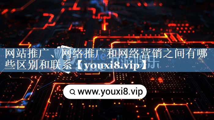 網(wǎng)站推廣、網(wǎng)絡(luò)推廣和網(wǎng)絡(luò)營(yíng)銷(xiāo)之間有哪些區(qū)別和聯(lián)系