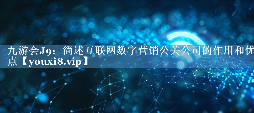 簡述互聯(lián)網(wǎng)數(shù)字營銷公關(guān)公司的作用和優(yōu)點(diǎn)