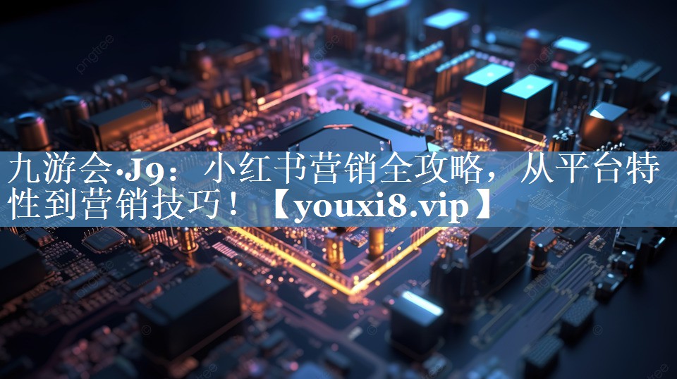 小紅書營銷全攻略，從平臺特性到營銷技巧！