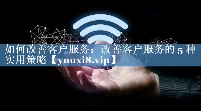 如何改善客戶服務(wù)：改善客戶服務(wù)的 5 種實(shí)用策略