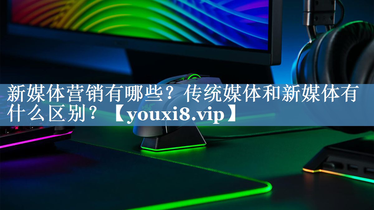 新媒體營銷有哪些？傳統(tǒng)媒體和新媒體有什么區(qū)別？
