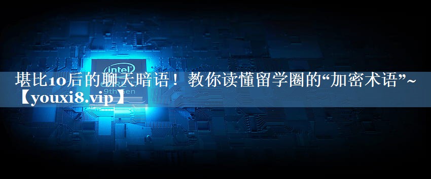 堪比10后的聊天暗語！教你讀懂留學圈的“加密術語”~