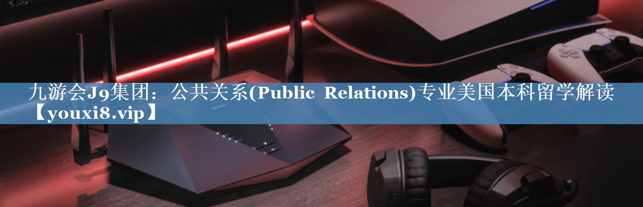 公共關(guān)系(Public Relations)專業(yè)美國(guó)本科留學(xué)解讀