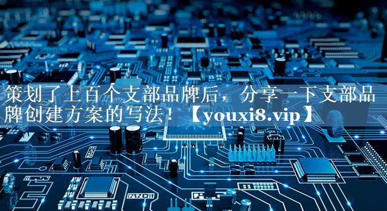 策劃了上百個支部品牌后，分享一下支部品牌創(chuàng)建方案的寫法！
