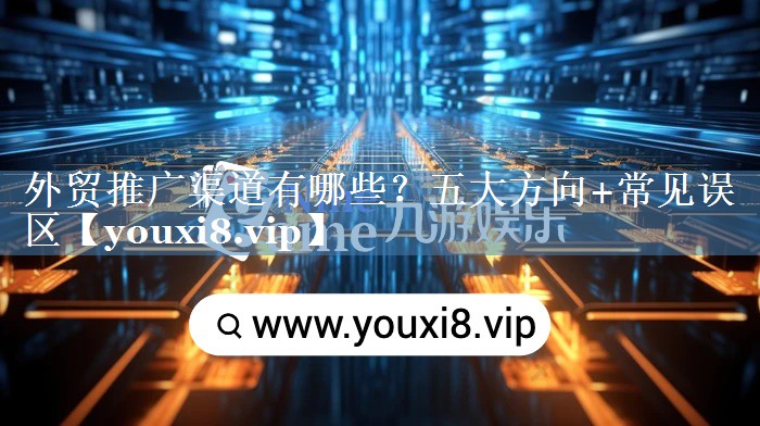 外貿(mào)推廣渠道有哪些？五大方向+常見誤區(qū)