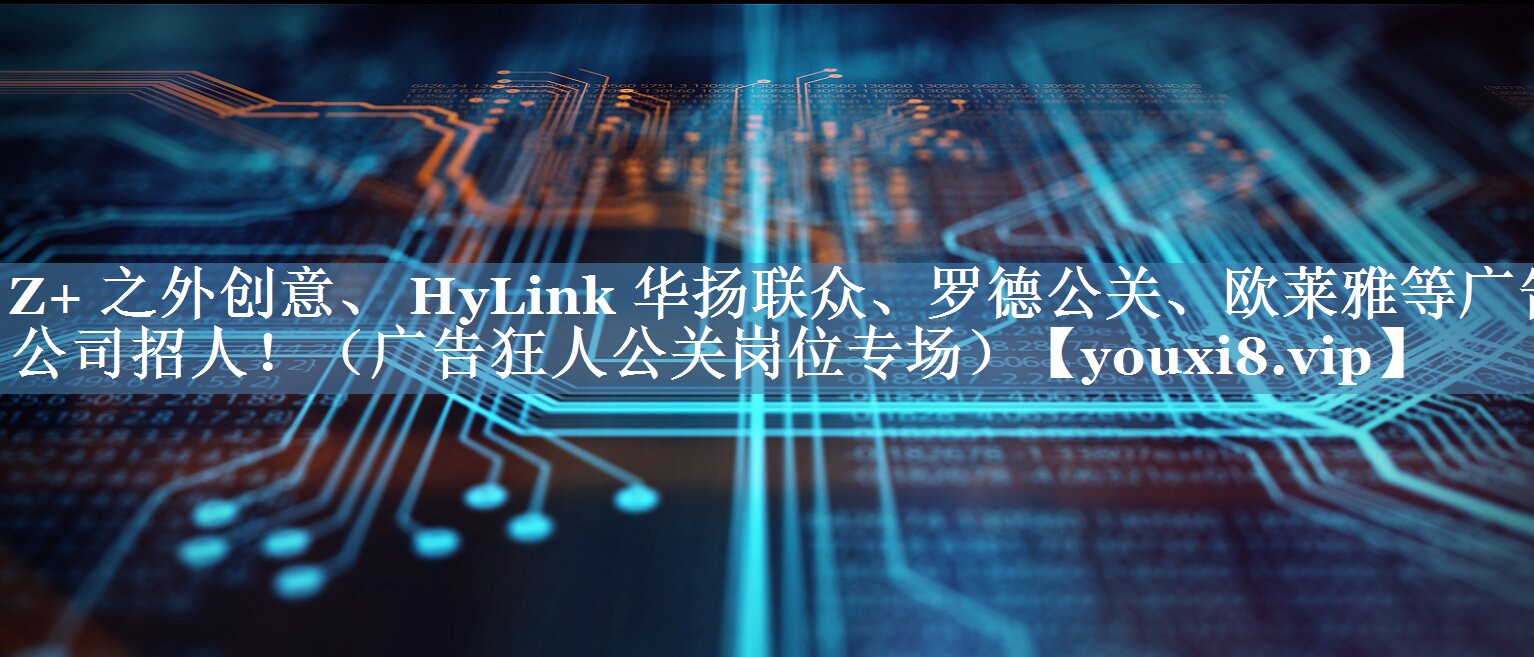 Z+ 之外創(chuàng)意、 HyLink 華揚(yáng)聯(lián)眾、羅德公關(guān)、歐萊雅等廣告公司招人?。◤V告狂人公關(guān)崗位專場(chǎng)）