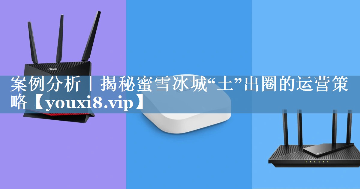 案例分析｜揭秘蜜雪冰城“土”出圈的運(yùn)營策略