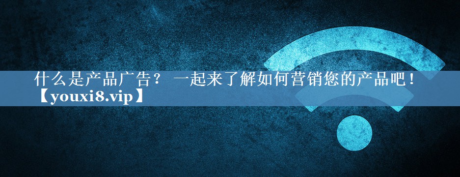 什么是產(chǎn)品廣告？ 一起來(lái)了解如何營(yíng)銷您的產(chǎn)品吧！