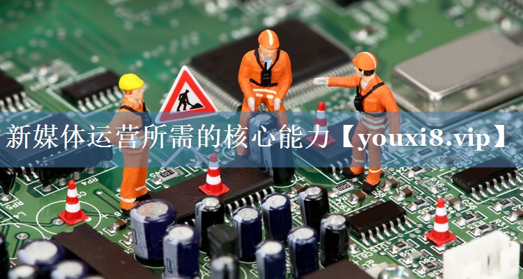 新媒體運營所需的核心能力