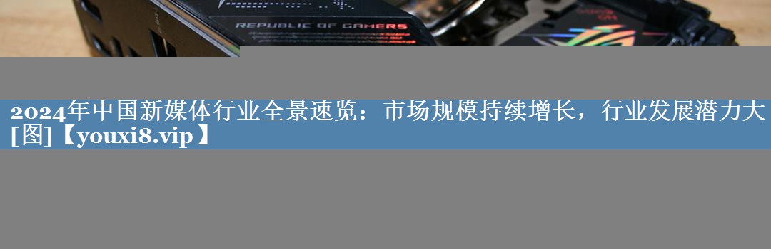 2024年中國新媒體行業(yè)全景速覽：市場規(guī)模持續(xù)增長，行業(yè)發(fā)展?jié)摿Υ骩圖]