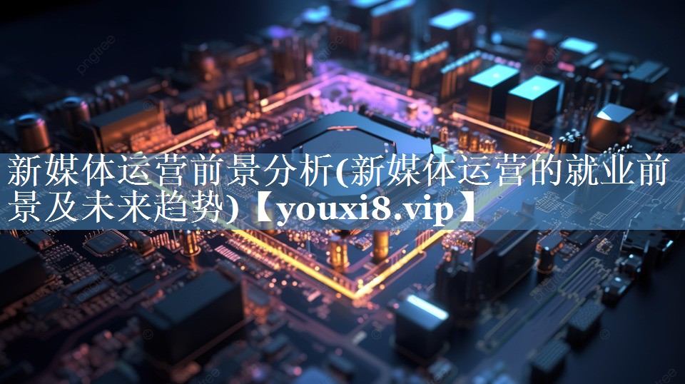 新媒體運(yùn)營(yíng)前景分析(新媒體運(yùn)營(yíng)的就業(yè)前景及未來(lái)趨勢(shì))