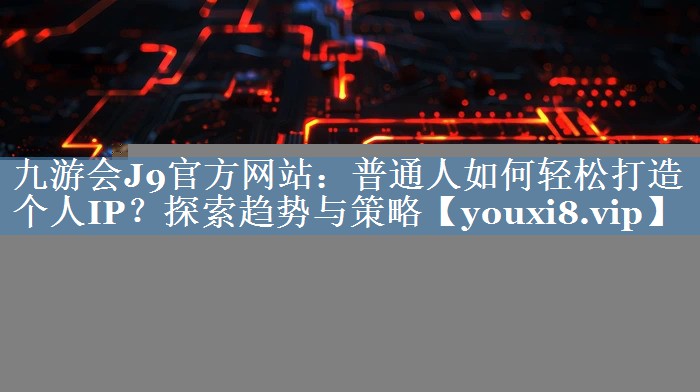 普通人如何輕松打造個(gè)人IP？探索趨勢與策略