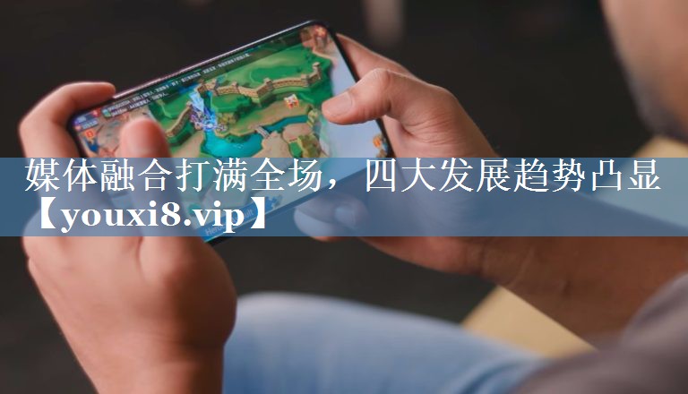 媒體融合打滿全場(chǎng)，四大發(fā)展趨勢(shì)凸顯