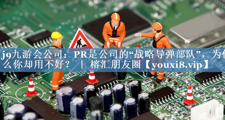 PR是公司的“戰(zhàn)略導(dǎo)彈部隊(duì)”，為什么你卻用不好？ ｜ 榕匯朋友圈