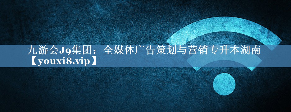 全媒體廣告策劃與營銷專升本湖南