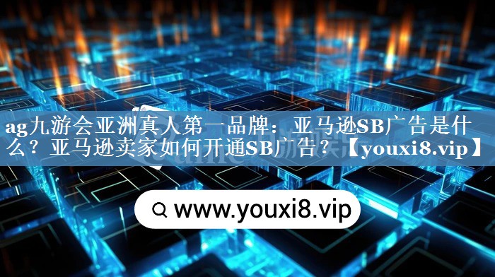 亞馬遜SB廣告是什么？亞馬遜賣家如何開通SB廣告？