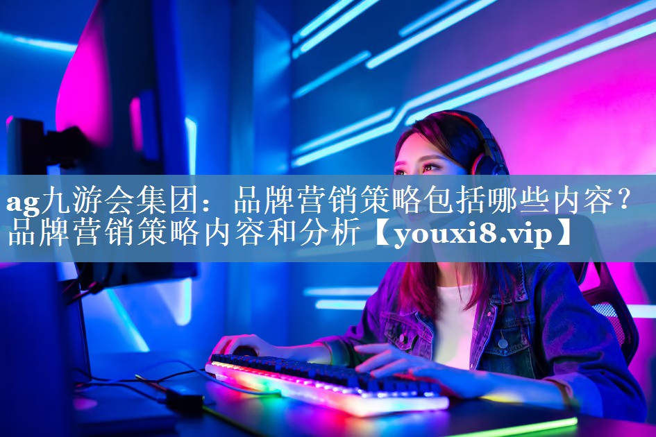 品牌營銷策略包括哪些內容？品牌營銷策略內容和分析