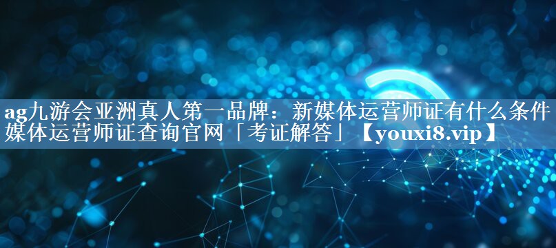 新媒體運營師證有什么條件 新媒體運營師證查詢官網(wǎng)「考證解答」