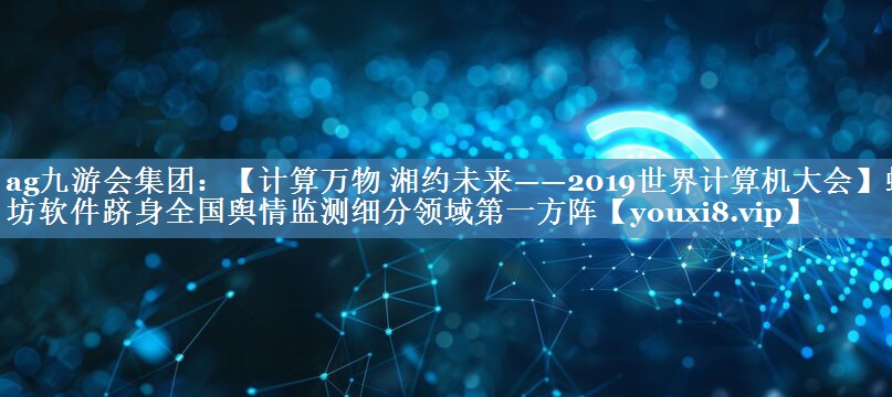 【計算萬物 湘約未來——2019世界計算機大會】蟻坊軟件躋身全國輿情監(jiān)測細分領(lǐng)域第一方陣