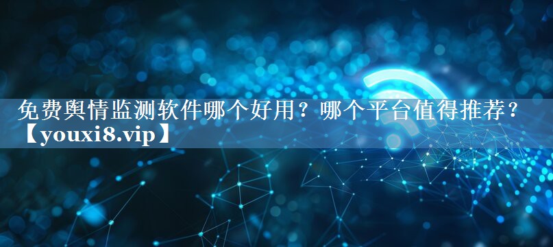 免費(fèi)輿情監(jiān)測軟件哪個(gè)好用？哪個(gè)平臺(tái)值得推薦？