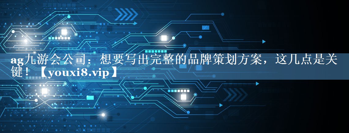 想要寫出完整的品牌策劃方案，這幾點(diǎn)是關(guān)鍵！