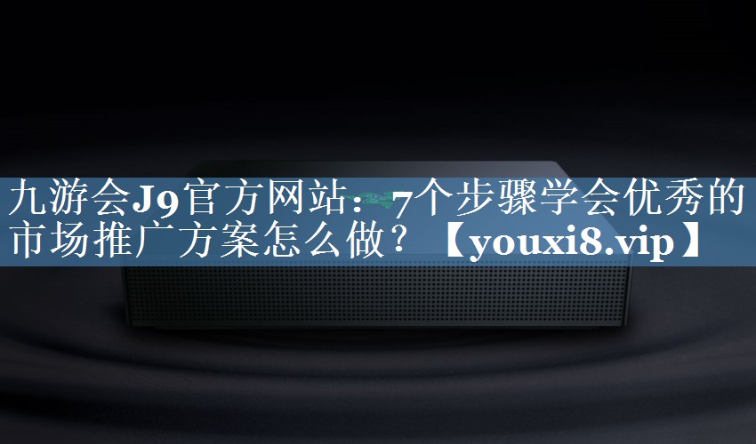 7個步驟學(xué)會優(yōu)秀的市場推廣方案怎么做？