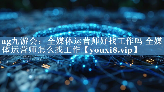 全媒體運(yùn)營師好找工作嗎 全媒體運(yùn)營師怎么找工作