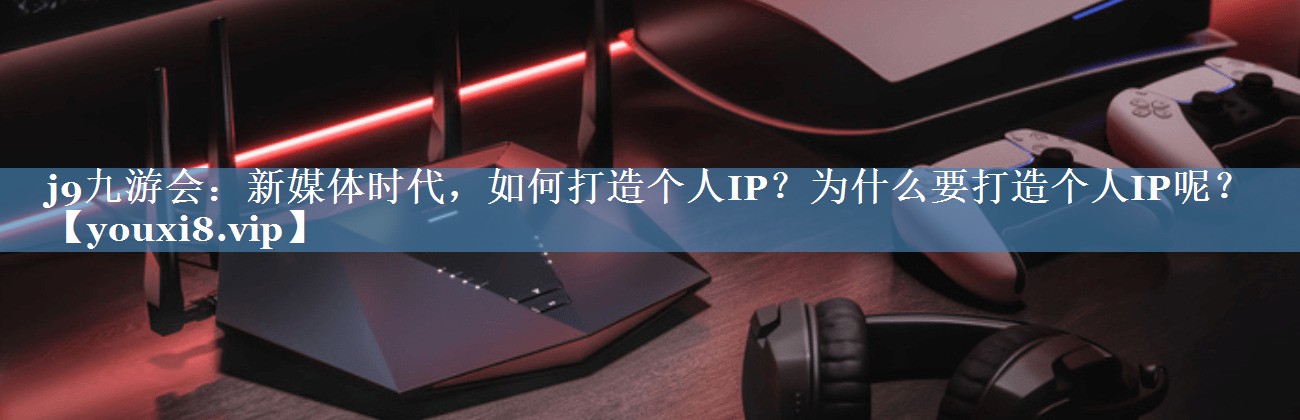 新媒體時代，如何打造個人IP？為什么要打造個人IP呢？